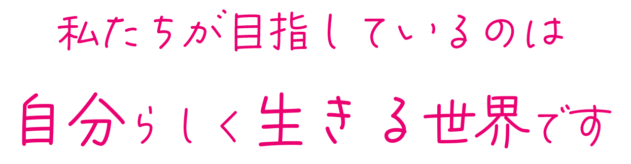 私たちが目指しているのは自分らしく生きる世界です